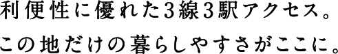 利便性に優れた3線3駅アクセス。この地だけの暮らしやすさがここに。