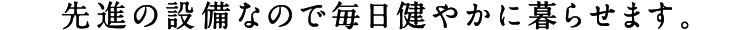 先進の設備なので毎日健やかに暮らせます。