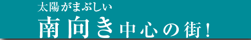 太陽がまぶしい南向き中心の街！