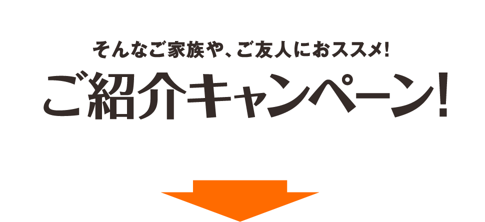 そんなご家族や、ご友人におススメ! ご紹介キャンペーン!