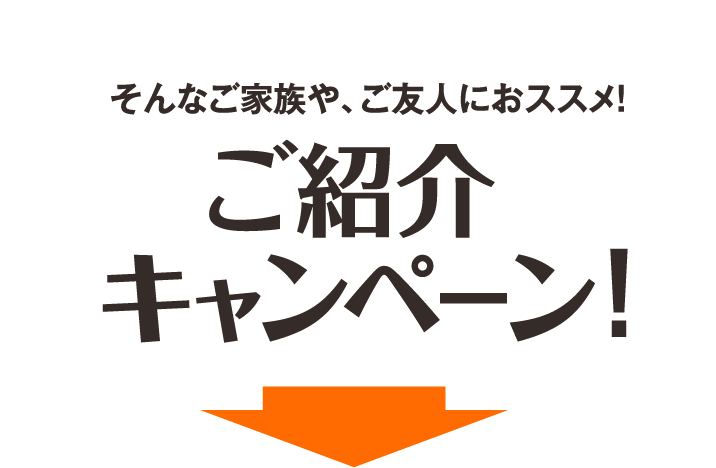 そんなご家族や、ご友人におススメ! ご紹介キャンペーン!